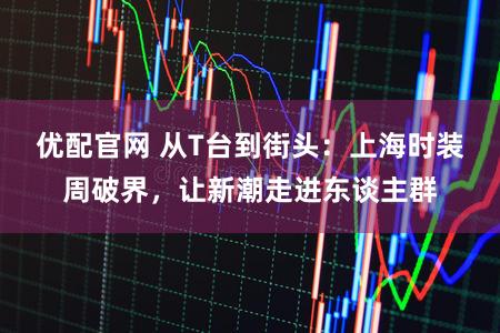 优配官网 从T台到街头：上海时装周破界，让新潮走进东谈主群