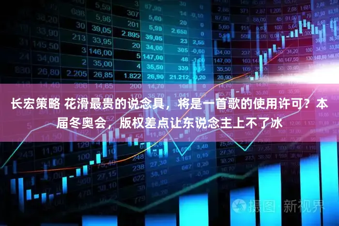 长宏策略 花滑最贵的说念具，将是一首歌的使用许可？本届冬奥会，版权差点让东说念主上不了冰