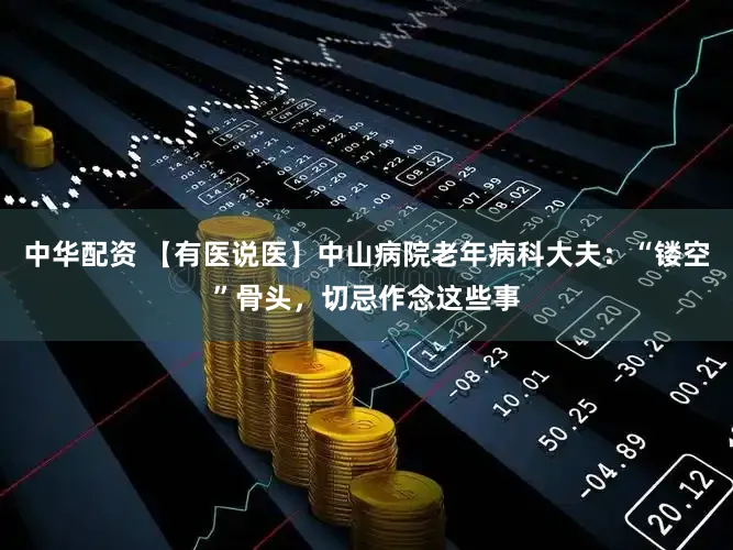 中华配资 【有医说医】中山病院老年病科大夫：“镂空”骨头，切忌作念这些事
