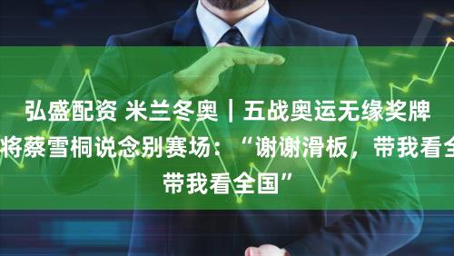 弘盛配资 米兰冬奥｜五战奥运无缘奖牌，宿将蔡雪桐说念别赛场：“谢谢滑板，带我看全国”