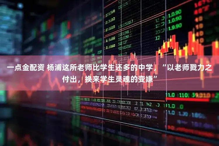 一点金配资 杨浦这所老师比学生还多的中学,“以老师戮力之付出,换来学生灵魂的变嫌”