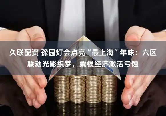 久联配资 豫园灯会点亮“最上海”年味：六区联动光影织梦，票根经济激活亏蚀