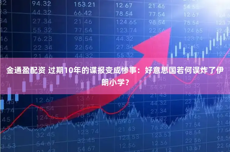 金通盈配资 过期10年的谍报变成惨事：好意思国若何误炸了伊朗小学？