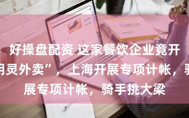 好操盘配资 这家餐饮企业竟开设15家“阴灵外卖”,上海开展专项计帐,骑手挑大梁
