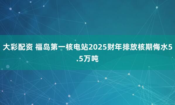 大彩配资 福岛第一核电站2025财年排放核期侮水5.5万吨