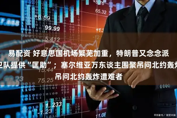 易配资 好意思国机场繁芜加重，特朗普又念念派国民警卫队提供“匡助”；塞尔维亚万东谈主围聚吊问北约轰炸遭难者