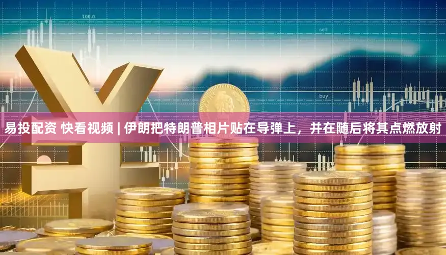 易投配资 快看视频 | 伊朗把特朗普相片贴在导弹上，并在随后将其点燃放射