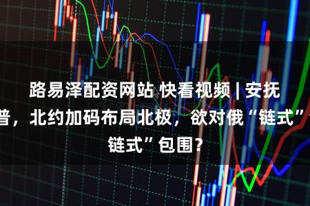 路易泽配资网站 快看视频 | 安抚特朗普，北约加码布局北极，欲对俄“链式”包围？