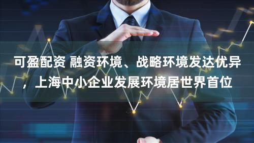 可盈配资 融资环境、战略环境发达优异，上海中小企业发展环境居世界首位