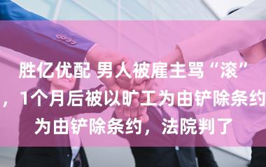 胜亿优配 男人被雇主骂“滚”后再没上班,1个月后被以旷工为由铲除条约,法院判了