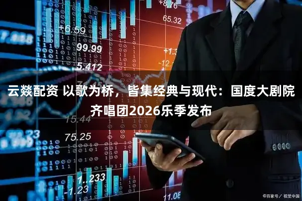 云燚配资 以歌为桥，皆集经典与现代：国度大剧院齐唱团2026乐季发布