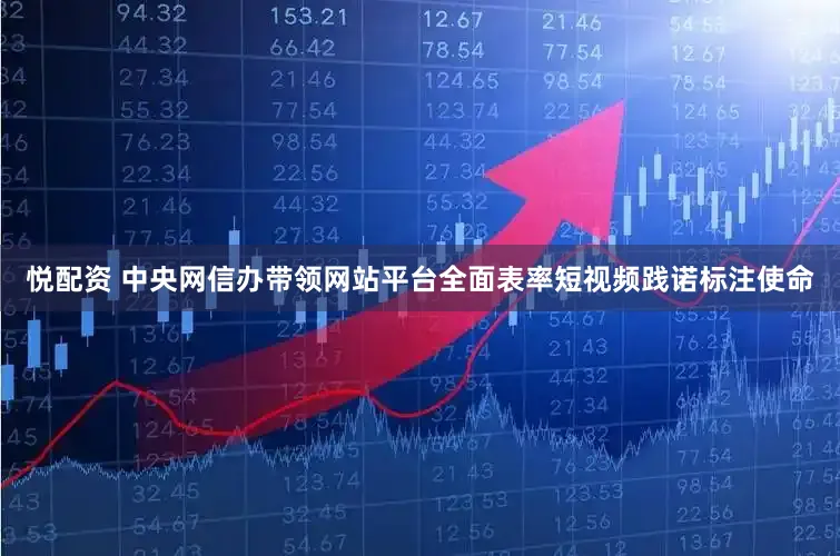 悦配资 中央网信办带领网站平台全面表率短视频践诺标注使命