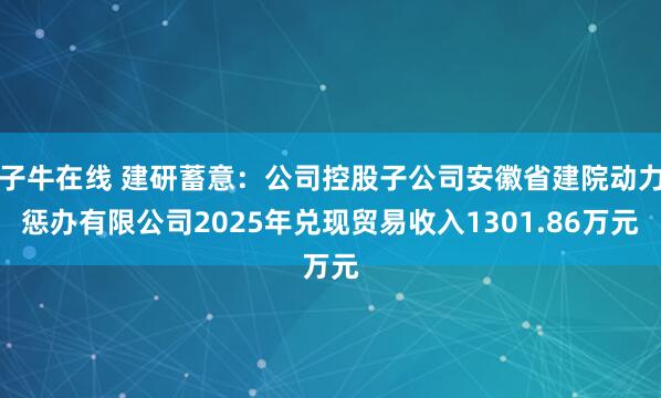子牛在线 建研蓄意:公司控股子公司安徽省建院动力惩办有限公司2025年兑现贸易收入1301.86万元