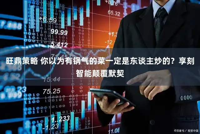 旺鼎策略 你以为有锅气的菜一定是东谈主炒的?享刻智能颠覆默契