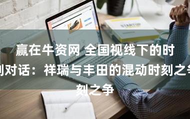 赢在牛资网 全国视线下的时刻对话:祥瑞与丰田的混动时刻之争