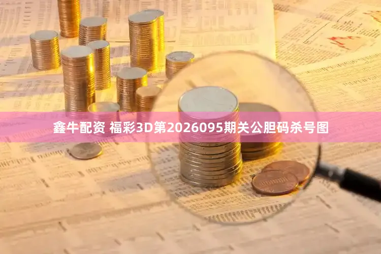鑫牛配资 福彩3D第2026095期关公胆码杀号图