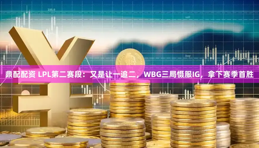 鼎配配资 LPL第二赛段:又是让一追二,WBG三局慑服IG,拿下赛季首胜