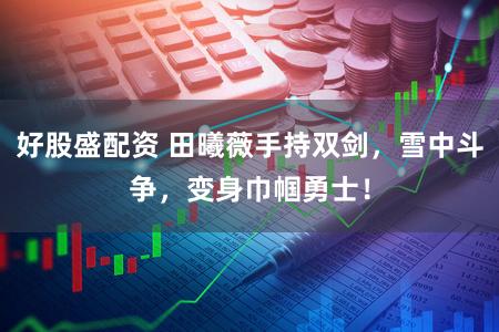 好股盛配资 田曦薇手持双剑,雪中斗争,变身巾帼勇士!