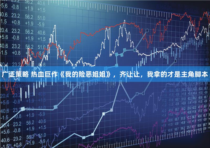 广证策略 热血巨作《我的险恶姐姐》，齐让让，我拿的才是主角脚本