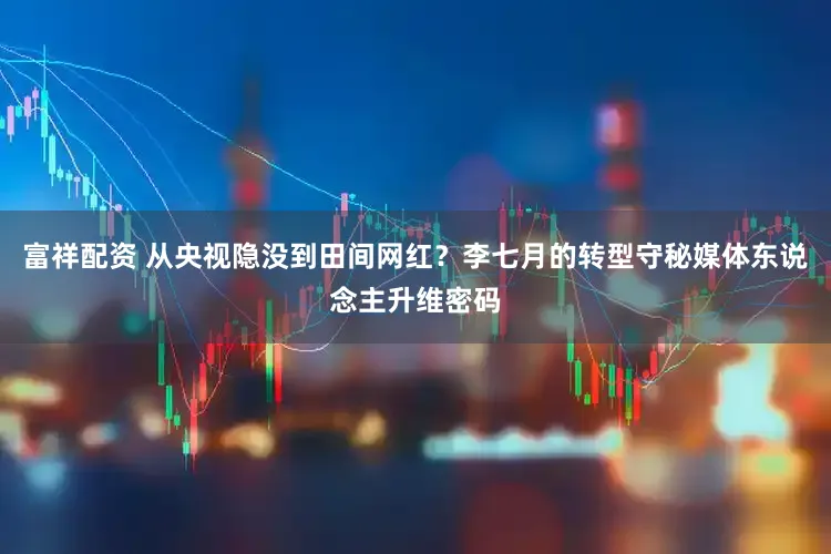 富祥配资 从央视隐没到田间网红？李七月的转型守秘媒体东说念主升维密码