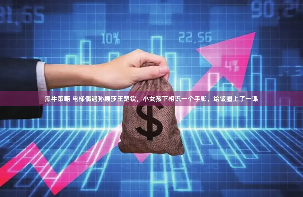 黑牛策略 电梯偶遇孙颖莎王楚钦，小女孩下相识一个手脚，给饭圈上了一课
