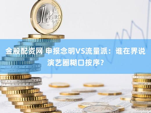 金股配资网 申报念明VS流量派：谁在界说演艺圈糊口按序？