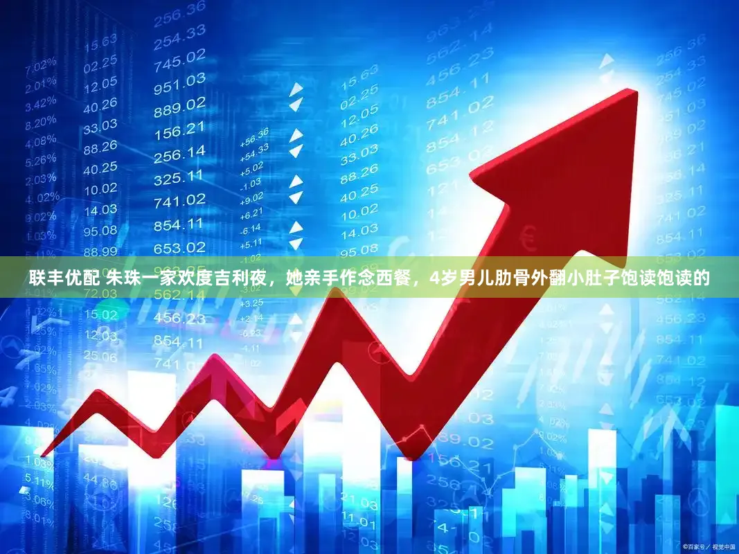 联丰优配 朱珠一家欢度吉利夜，她亲手作念西餐，4岁男儿肋骨外翻小肚子饱读饱读的