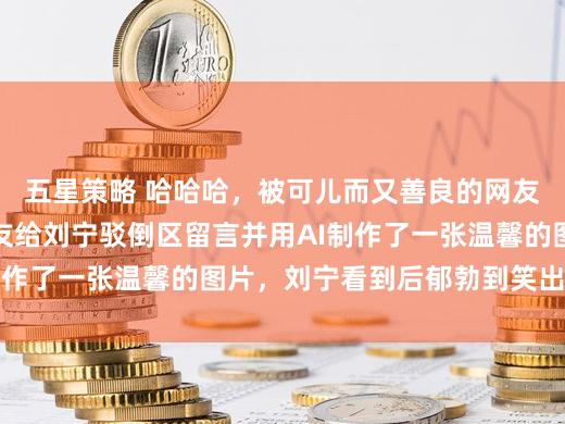 五星策略 哈哈哈，被可儿而又善良的网友们感动到了，有网友给刘宁驳倒区留言并用AI制作了一张温馨的图片，刘宁看到后郁勃到笑出声来