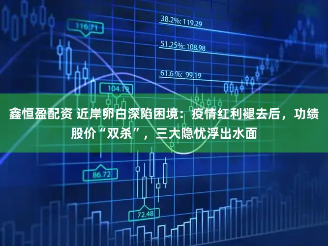 鑫恒盈配资 近岸卵白深陷困境：疫情红利褪去后，功绩股价“双杀”，三大隐忧浮出水面