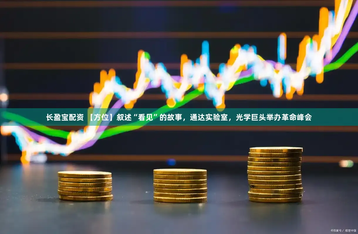 长盈宝配资 【方位】叙述“看见”的故事，通达实验室，光学巨头举办革命峰会