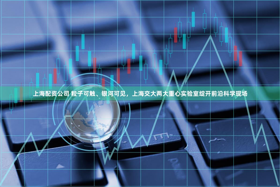 上海配资公司 粒子可触、银河可见，上海交大两大重心实验室绽开前沿科学现场