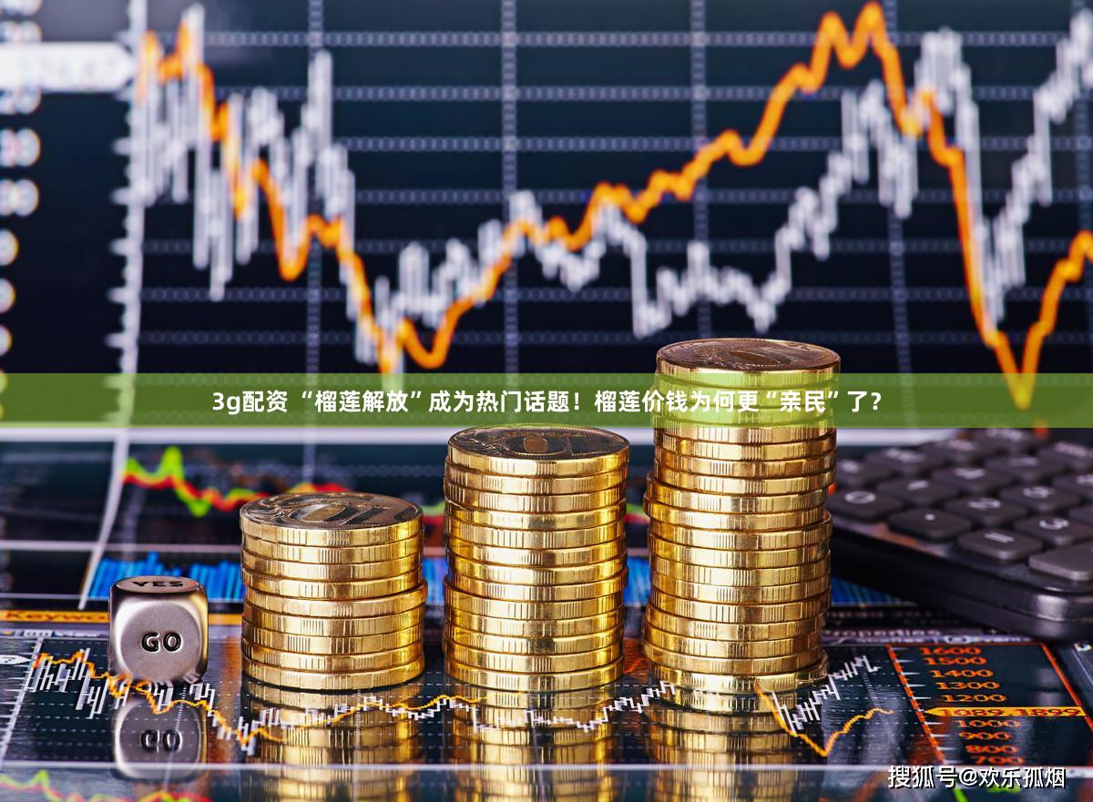3g配资 “榴莲解放”成为热门话题！榴莲价钱为何更“亲民”了？