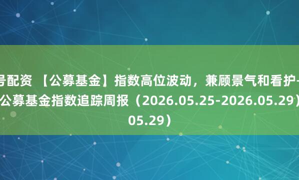 1号配资 【公募基金】指数高位波动,兼顾景气和看护——公募基金指数追踪周报(2026.05.25-2026.05.29)