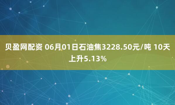 贝盈网配资 06月01日石油焦3228.50元/吨 10天上升5.13%
