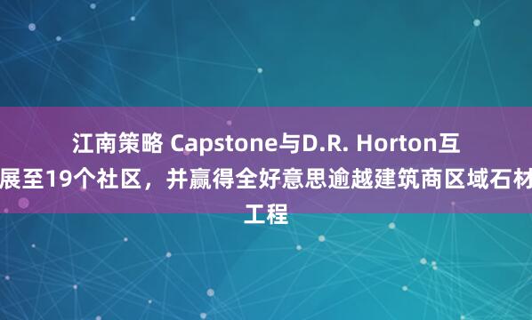江南策略 Capstone与D.R. Horton互助扩展至19个社区，并赢得全好意思逾越建筑商区域石材工程
