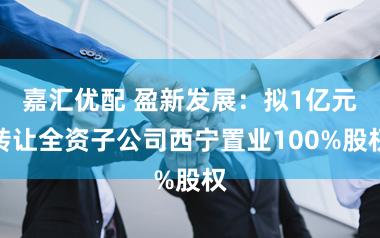 嘉汇优配 盈新发展：拟1亿元转让全资子公司西宁置业100%股权