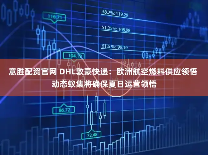 意胜配资官网 DHL敦豪快递：欧洲航空燃料供应领悟 动态蚁集将确保夏日运营领悟