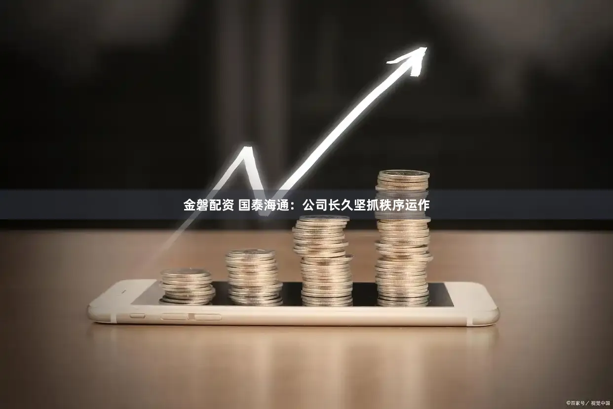 金磐配资 国泰海通：公司长久坚抓秩序运作