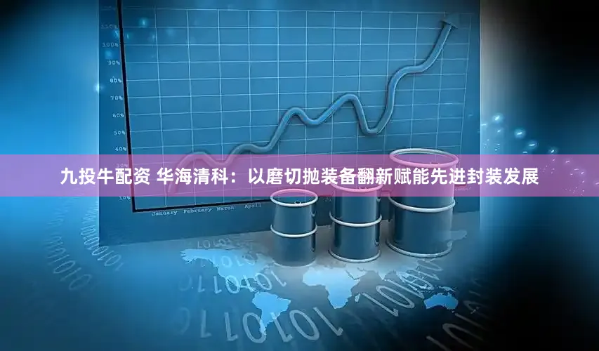 九投牛配资 华海清科：以磨切抛装备翻新赋能先进封装发展