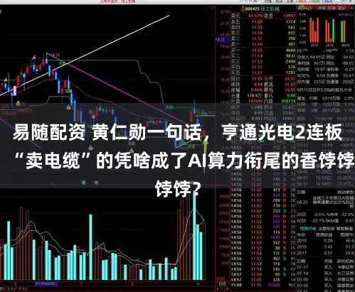 易随配资 黄仁勋一句话，亨通光电2连板！“卖电缆”的凭啥成了AI算力衔尾的香饽饽？