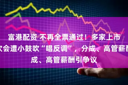富港配资 不再全票通过！多家上市银行鼓吹会遭小鼓吹“唱反调”，分成、高管薪酬引争议