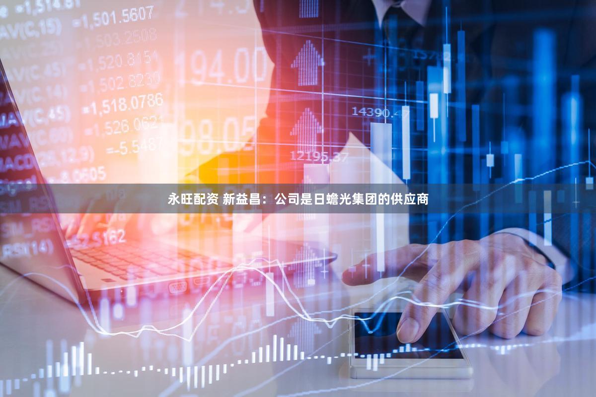 永旺配资 新益昌：公司是日蟾光集团的供应商