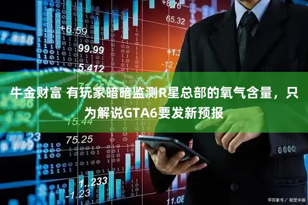 牛金财富 有玩家暗暗监测R星总部的氧气含量，只为解说GTA6要发新预报