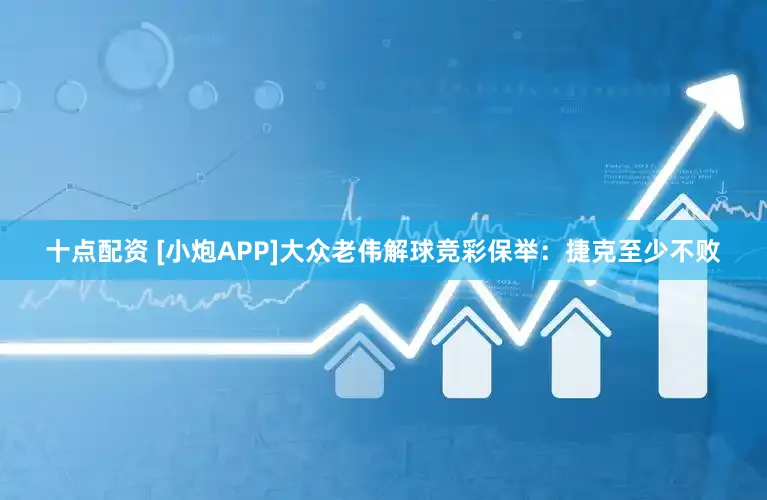 十点配资 [小炮APP]大众老伟解球竞彩保举：捷克至少不败