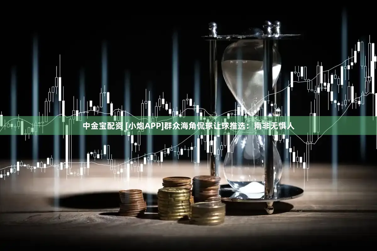 中金宝配资 [小炮APP]群众海角侃球让球推选：南非无惧人