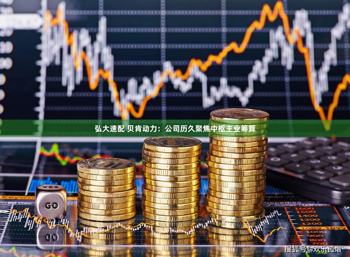 弘大速配 贝肯动力：公司历久聚焦中枢主业筹算
