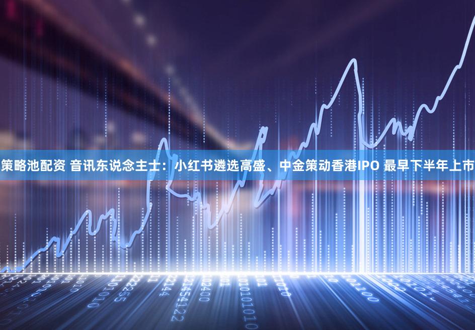策略池配资 音讯东说念主士：小红书遴选高盛、中金策动香港IPO 最早下半年上市