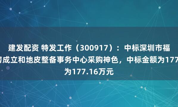 建发配资 特发工作（300917）：中标深圳市福田区住房成立和地皮整备事务中心采购神色，中标金额为177.16万元