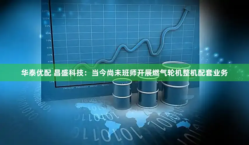华泰优配 昌盛科技：当今尚未班师开展燃气轮机整机配套业务