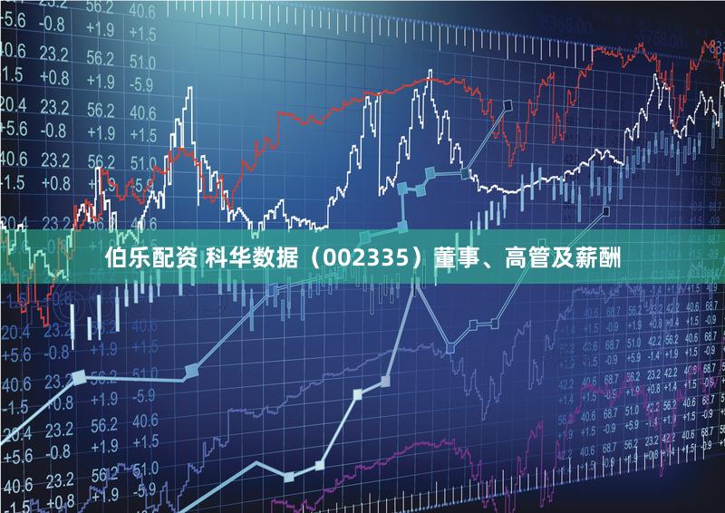 伯乐配资 科华数据（002335）董事、高管及薪酬